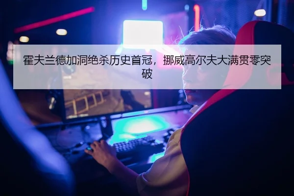 霍夫兰德加洞绝杀历史首冠，挪威高尔夫大满贯零突破